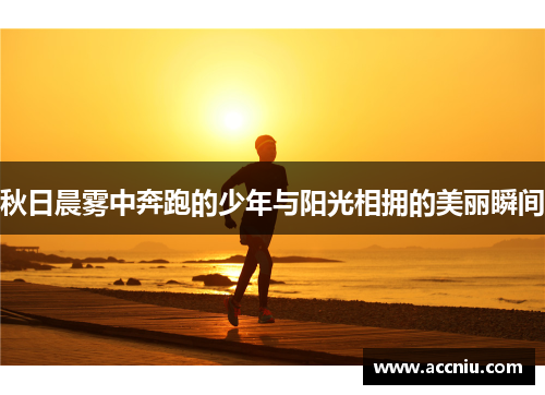 秋日晨雾中奔跑的少年与阳光相拥的美丽瞬间