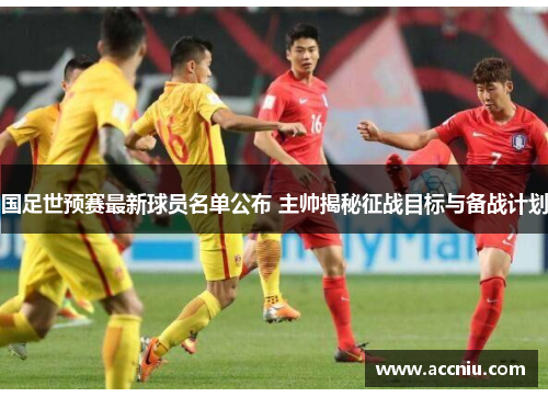 国足世预赛最新球员名单公布 主帅揭秘征战目标与备战计划
