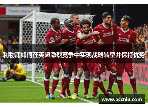 利物浦如何在英超激烈竞争中实现战略转型并保持优势 利物浦如何在英超激烈竞争中实现战略转型并保持优势