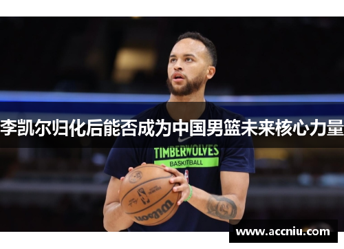 李凯尔归化后能否成为中国男篮未来核心力量 李凯尔归化后能否成为中国男篮未来核心力量