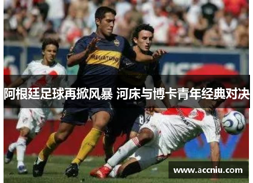 阿根廷足球再掀风暴 河床与博卡青年经典对决