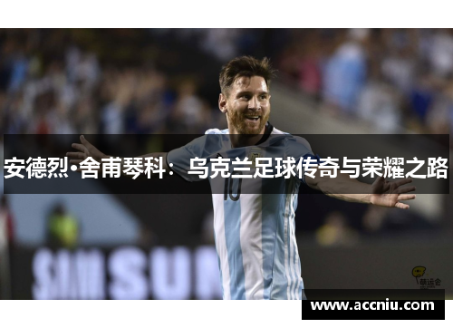 安德烈·舍甫琴科：乌克兰足球传奇与荣耀之路