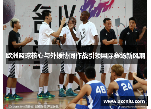欧洲篮球核心与外援协同作战引领国际赛场新风潮