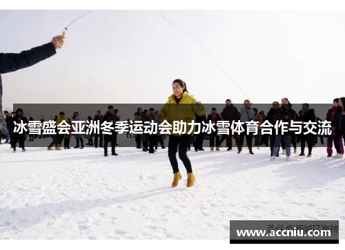 冰雪盛会亚洲冬季运动会助力冰雪体育合作与交流