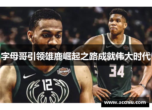 字母哥引领雄鹿崛起之路成就伟大时代