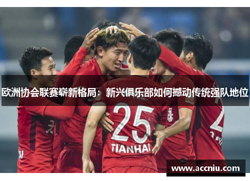 欧洲协会联赛崭新格局:新兴俱乐部如何撼动传统强队地位 欧洲协会联赛崭新格局:新兴俱乐部如何撼动传统强队地位