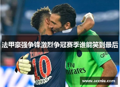 法甲豪强争锋激烈争冠赛季谁能笑到最后