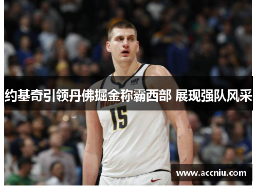 约基奇引领丹佛掘金称霸西部 展现强队风采