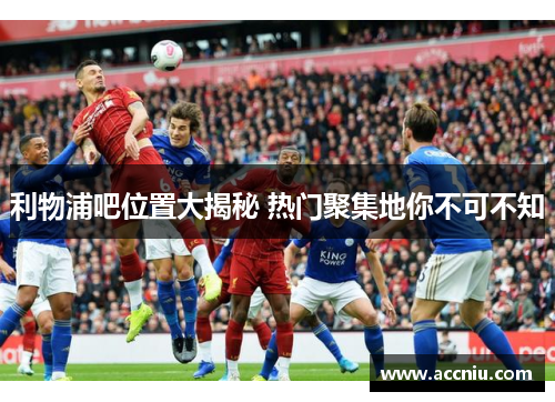 利物浦吧位置大揭秘 热门聚集地你不可不知