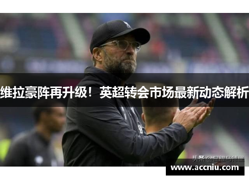 维拉豪阵再升级！英超转会市场最新动态解析