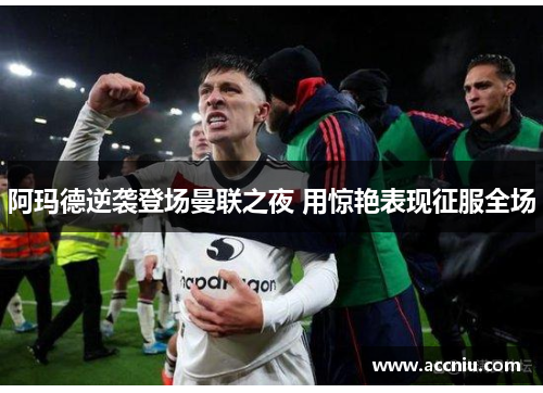 阿玛德逆袭登场曼联之夜 用惊艳表现征服全场