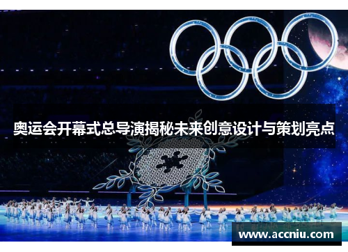 奥运会开幕式总导演揭秘未来创意设计与策划亮点