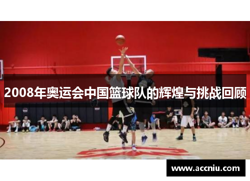 2008年奥运会中国篮球队的辉煌与挑战回顾